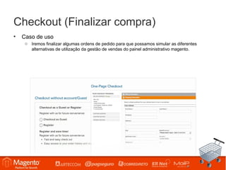 Checkout (Finalizar compra)
•   Caso de uso
     o Iremos finalizar algumas ordens de pedido para que possamos simular as diferentes
       alternativas de utilização da gestão de vendas do painel administrativo magento.
 