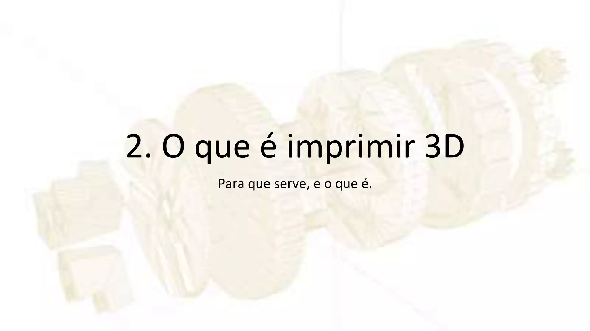 2. O que é imprimir 3D
Para que serve, e o que é.
 