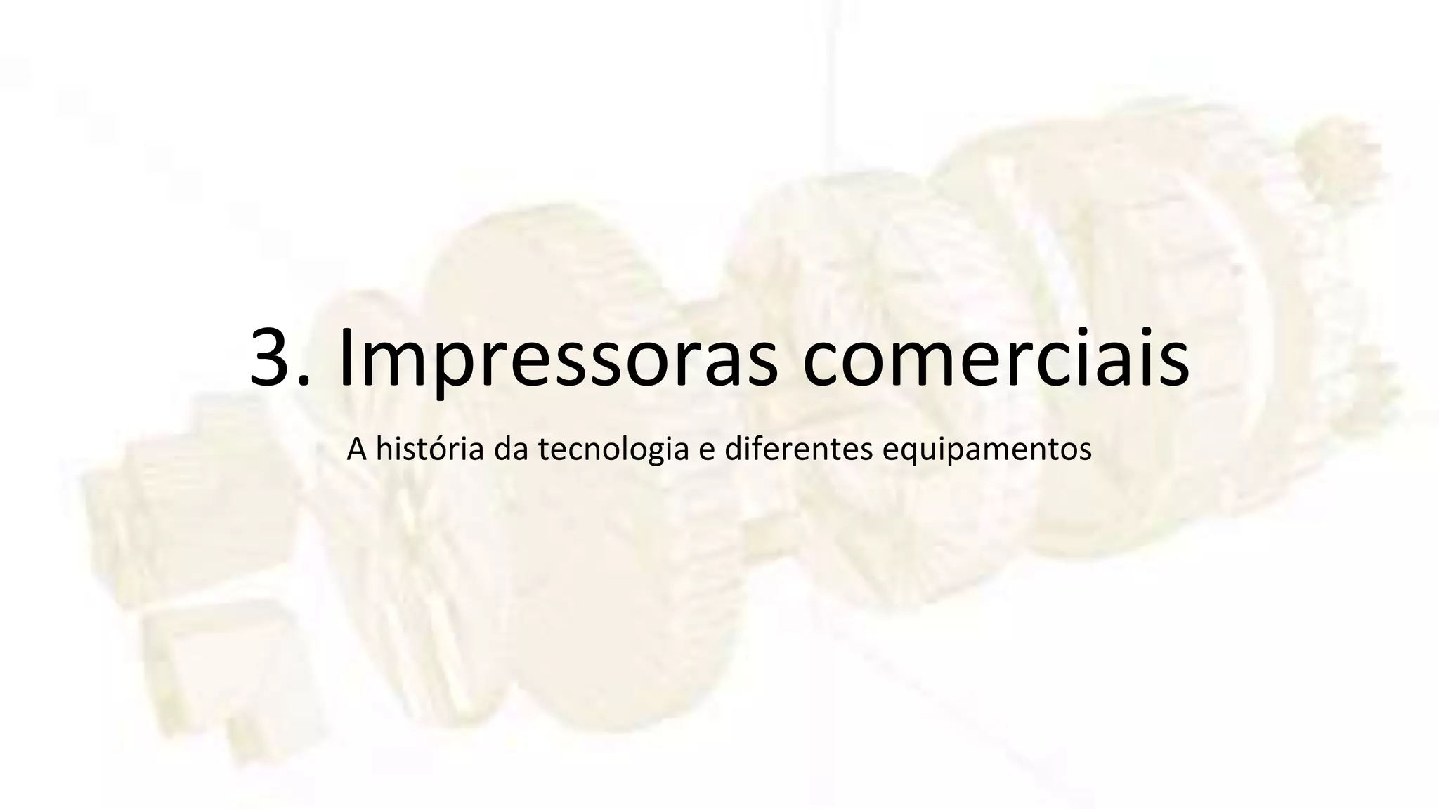 3. Impressoras comerciais
A história da tecnologia e diferentes equipamentos
 