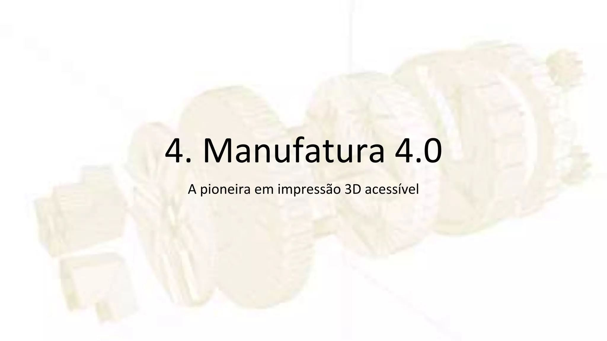 4. Manufatura 4.0
A pioneira em impressão 3D acessível
 
