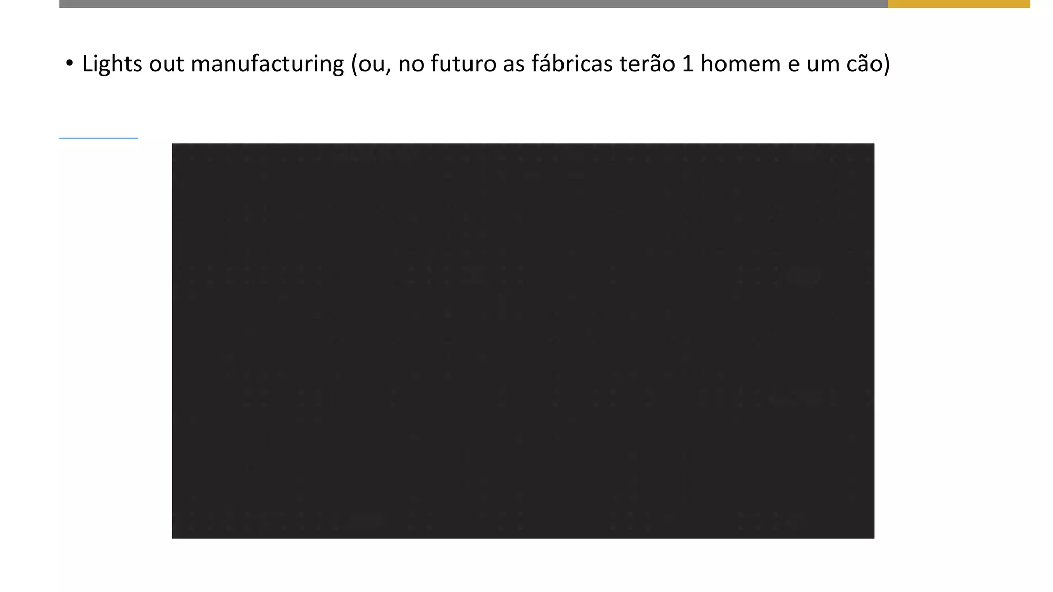 • Lights out manufacturing (ou, no futuro as fábricas terão 1 homem e um cão)
 