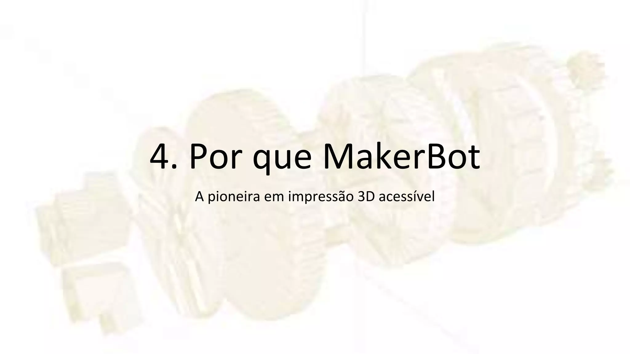 4. Por que MakerBot
A pioneira em impressão 3D acessível
 