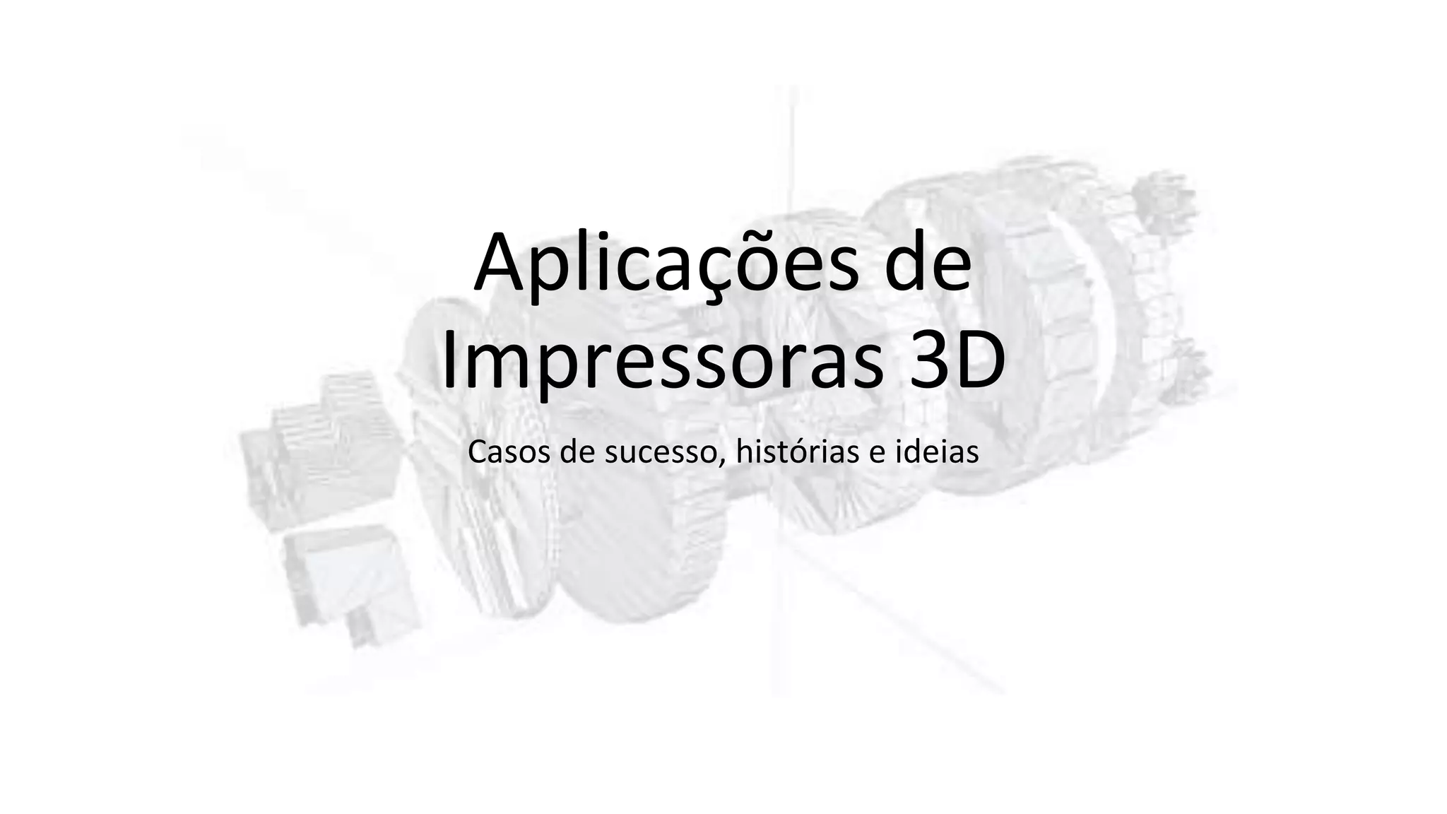 Aplicações de
Impressoras 3D
Casos de sucesso, histórias e ideias
 