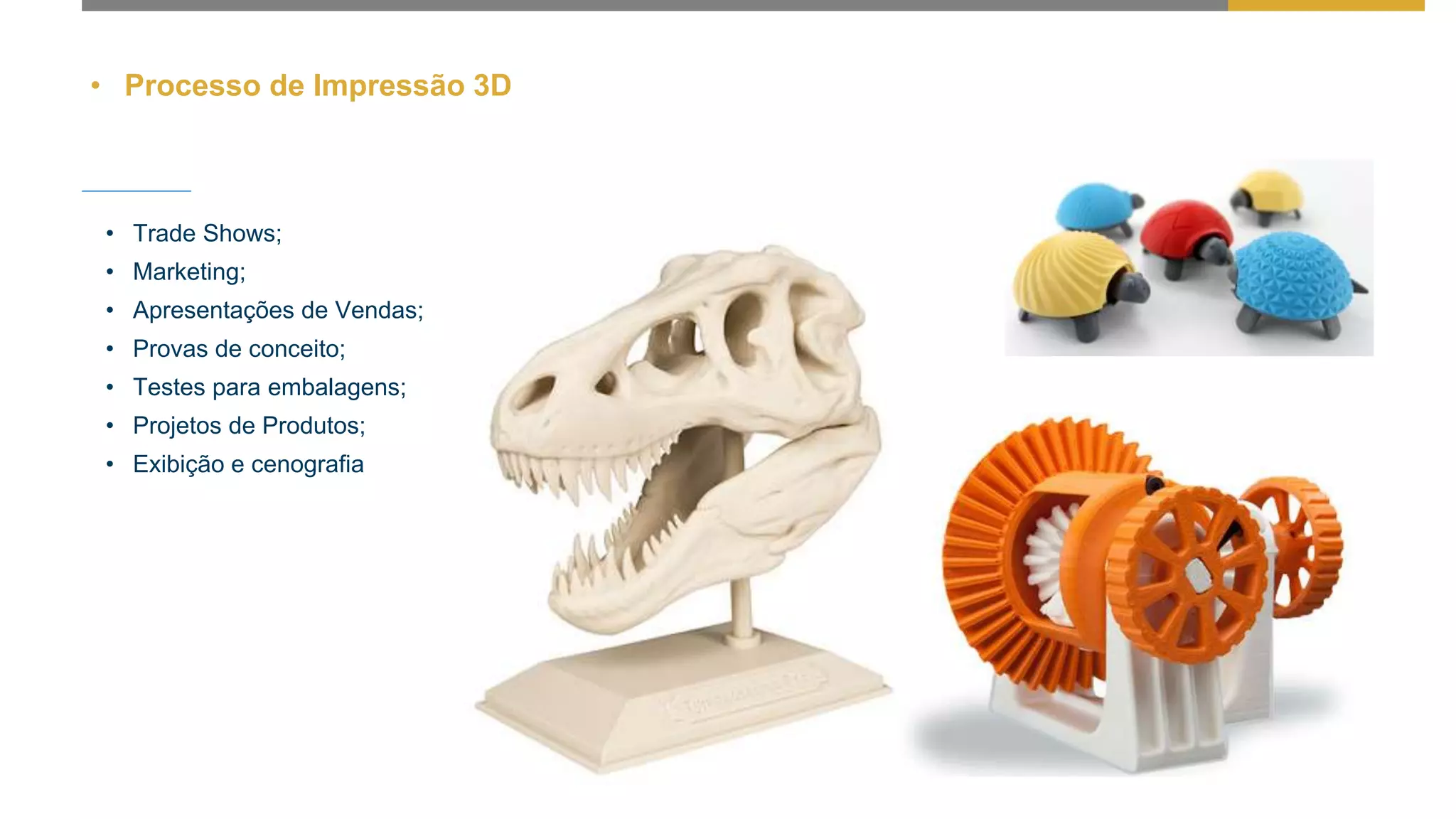 • Processo de Impressão 3D
• Trade Shows;
• Marketing;
• Apresentações de Vendas;
• Provas de conceito;
• Testes para embalagens;
• Projetos de Produtos;
• Exibição e cenografia
 