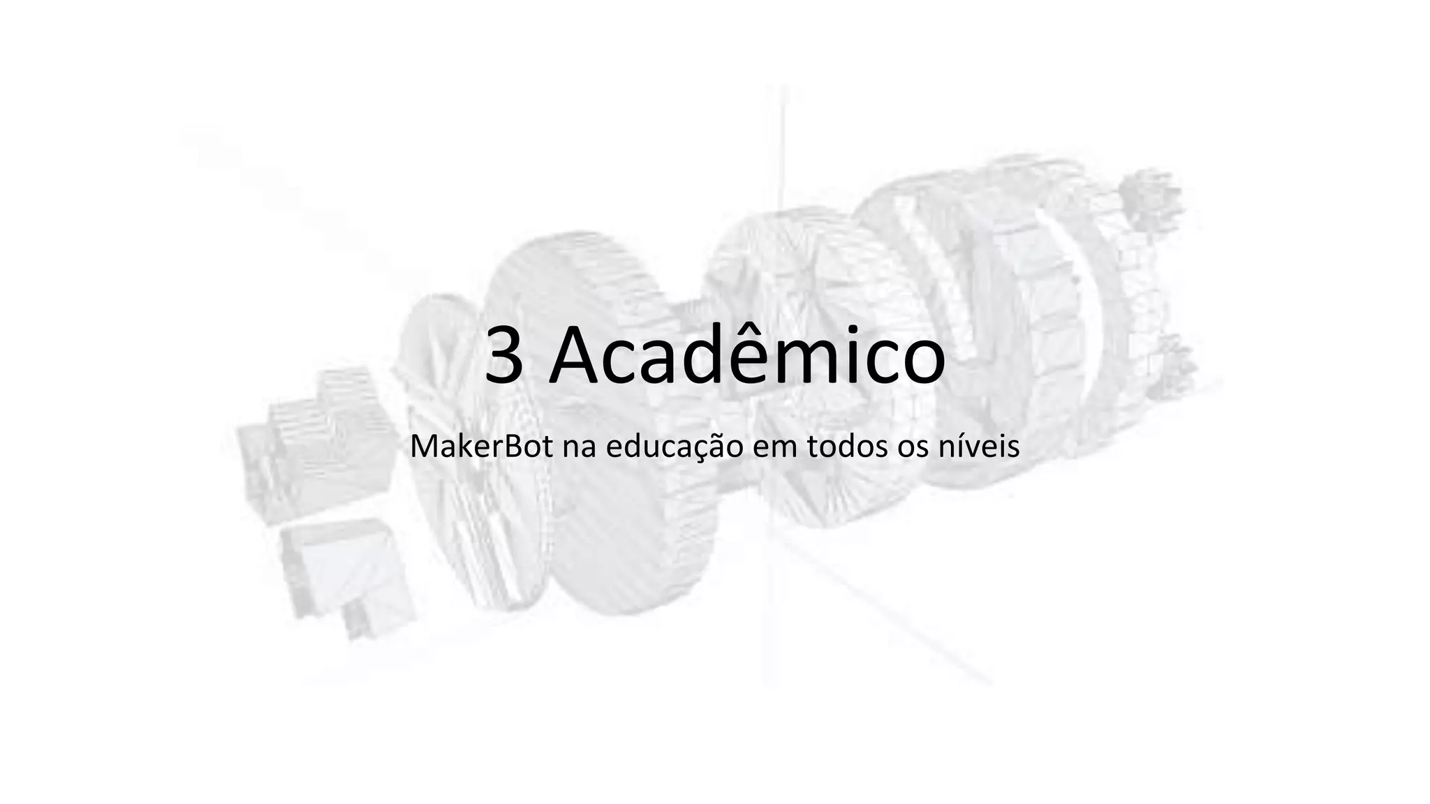 3 Acadêmico
MakerBot na educação em todos os níveis
 
