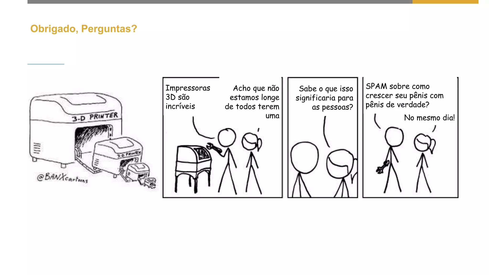 Obrigado, Perguntas?
Impressoras
3D são
incríveis
Acho que não
estamos longe
de todos terem
uma
Sabe o que isso
significaria para
as pessoas?
SPAM sobre como
crescer seu pênis com
pênis de verdade?
No mesmo dia!
 