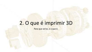 2. O que é imprimir 3D
Para que serve, e o que é.
 