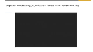 • Lights out manufacturing (ou, no futuro as fábricas terão 1 homem e um cão)
 
