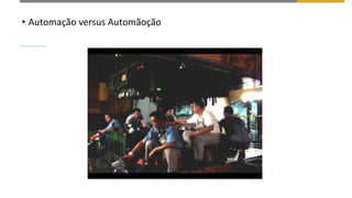 • Automação versus Automãoção
 