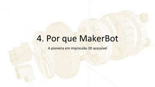 4. Por que MakerBot
A pioneira em impressão 3D acessível
 