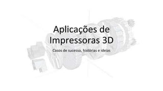 Aplicações de
Impressoras 3D
Casos de sucesso, histórias e ideias
 