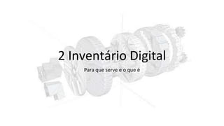 2 Inventário Digital
Para que serve e o que é
 