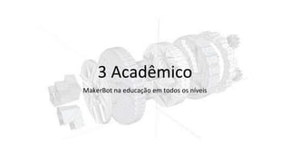 3 Acadêmico
MakerBot na educação em todos os níveis
 