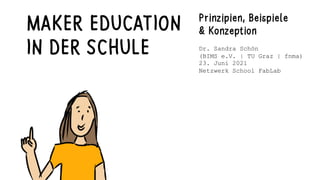 MAKER EDUCATION
IN DER SCHULE
Prinzipien, Beispiele
& Konzeption
Dr. Sandra Schön
(BIMS e.V. | TU Graz | fnma)
23. Juni 2021
Netzwerk School FabLab
 