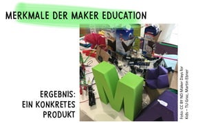 ERGEBNIS:
EIN KONKRETES
PRODUKT
Foto:
CC
BY
ND
Maker
Days
for
Kids
–
TU
Graz,
Martin
Ebner
MERKMALE DER MAKER EDUCATION
 