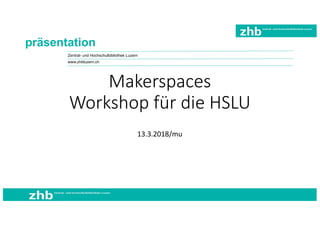 Zentral- und Hochschulbibliothek Luzern
präsentation
Makerspaces
Workshop für die HSLU
13.3.2018/mu
www.zhbluzern.ch
 