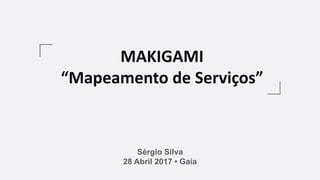 MAKIGAMI
“Mapeamento de Serviços”
Sérgio Silva
28 Abril 2017 • Gaia
 