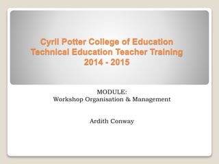 Cyril Potter College of Education
Technical Education Teacher Training
2014 - 2015
MODULE:
Workshop Organisation & Management
Ardith Conway
 