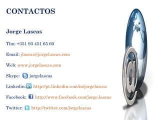 CONTACTOS Jorge Lascas Tlm: +351 93 451 65 60 Email:  [email_address] Web:  www.jorgelascas.com Skype:  jorgelascas Linkedin:  http://pt.linkedin.com/in/jorgelascas Facebook:  http://www.facebook.com/jorge.lascas Twitter:  http://twitter.com/jorgelascas 