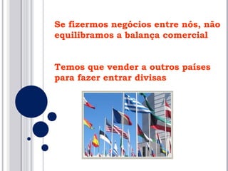 Se fizermos negócios entre nós, não equilibramos a balança comercial Temos que vender a outros países para fazer entrar divisas 