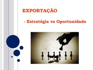 EXPORTAÇÃO - Estratégia vs Oportunidade 