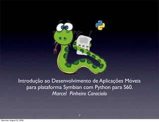 Introdução ao Desenvolvimento de Aplicações Móveis
                       para plataforma Symbian com Python para S60.
                                   Marcel Pinheiro Caraciolo


                                           1
Saturday, August 22, 2009
 