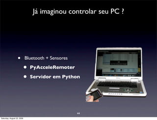 Já imaginou controlar seu PC ?




                  •         Bluetooth + Sensores

                        •     PyAcceleRemoter

                        •     Servidor em Python




                                                   44
Saturday, August 22, 2009
 