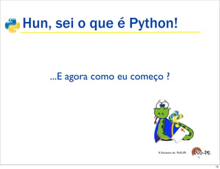 Hun, sei o que é Python!


    ...E agora como eu começo ?




                            X Encontro do PUG-PE




                                                   15
 