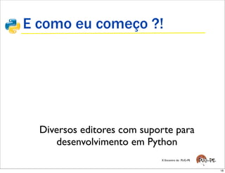 E como eu começo ?!




  Diversos editores com suporte para
     desenvolvimento em Python
                            X Encontro do PUG-PE


                                                   18
 