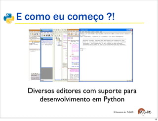 E como eu começo ?!




  Diversos editores com suporte para
     desenvolvimento em Python
                            X Encontro do PUG-PE


                                                   18
 