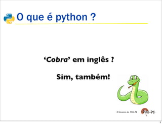 O que é python ?


     ‘Cobra’ em inglês ?

        Sim, também!



                           X Encontro do PUG-PE




                                                  3
 