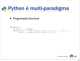 Python é multi-paradigma
•   Programação funcional

def qsort(L):
    if len(L) <= 1: return L
    return qsort( [ lt for lt in L[1:] if lt < L[0] ] ) +    [ L[0] ]         + 
           qsort( [ ge for ge in L[1:] if ge >= L[0] ] )




                                                       X Encontro do PUG-PE


                                                                                    25
 