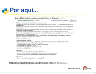 Por aqui...




http://empregos.trovitbrasil.com.br/python, listas de discussão, ...

                                                                       X Encontro do PUG-PE


                                                                                              48
 