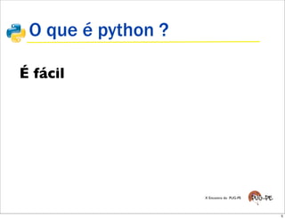 O que é python ?

É fácil




                    X Encontro do PUG-PE




                                           5
 