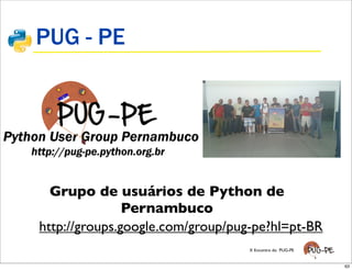 PUG - PE




  Grupo de usuários de Python de
               Pernambuco
http://groups.google.com/group/pug-pe?hl=pt-BR
                                  X Encontro do PUG-PE


                                                         63
 