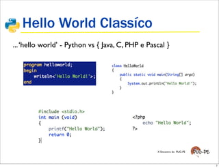 Hello World Classíco
... ‘hello world’ - Python vs { Java, C, PHP e Pascal }




                                                  X Encontro do PUG-PE




                                                                         7
 