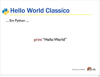 Hello World Classíco
.... Em Python ....




                      print “Hello World”




                                            X Encontro do PUG-PE




                                                                   8
 