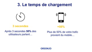 3. Le temps de chargement
Après 3 secondes 50% des
utilisateurs partent…
3 secondes +50%
Plus de 50% de votre trafic
provient du mobile…
 