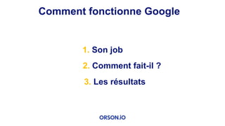 Comment fonctionne Google
1. Son job
2. Comment fait-il ?
3. Les résultats
 