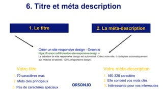 1. Le titre 2. La méta-description
6. Titre et méta description
Votre titre
1. 70 caractères max
2. Mots clés principaux
3. Pas de caractères spéciaux
Votre méta-description
1. 160-320 caractère
2. Elle contient vos mots clés
3. Intéressante pour vos internautes
 