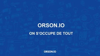 ORSON.IO
ON S’OCCUPE DE TOUT
 