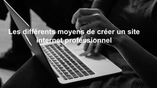 Les différents moyens de créer un site
internet professionnel
 
