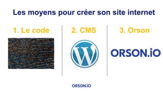 Les moyens pour créer son site internet
1. Le code 2. CMS 3. Orson
 
