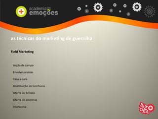 as técnicas do marketing de guerrilha
Field Marketing
> Acção de campo
> Envolve pessoas
> Cara-a-cara
> Distribuição de brochuras
> Oferta de Brindes
> Oferta de amostras
> Interactiva
 
