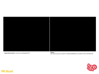 PR Stunt
Angela Merkel Desafia : http://youtu.be/Rypq8sNG7HM
Clipping
http://www.youtube.com/watch?v=UvZBGzUjHNM&feature=share&list=PLB71F178CA905418F
 