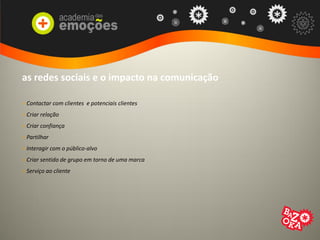 as redes sociais e o impacto na comunicação
> Contactar com clientes e potenciais clientes
> Criar relação
> Criar confiança
> Partilhar
> Interagir com o público-alvo
> Criar sentido de grupo em torno de uma marca
> Serviço ao cliente
 