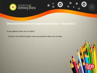 Desenvolvimento conceptual de ideias – Exercício 2
O que podemos fazer com um lápis?
> Escrever numa folha de papel, coisas que podemos fazer com um lápis.
 
