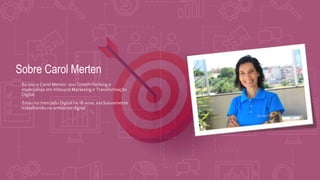 Sobre Carol Merten
•Eu sou a Carol Merten, sou Gowth Hacking e
especialista em Inbound Marketing e Transformação
Digital.
•Estou no mercado Digital há 18 anos, exclusivamente
trabalhando no ambiente digital.
 