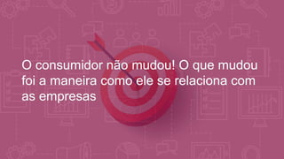 O consumidor não mudou! O que mudou
foi a maneira como ele se relaciona com
as empresas
 