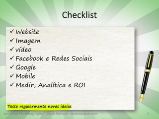 Workshop Marketing Digital | Vasco Marques vascomarques.com
Checklist
 Website
 Imagem
 vídeo
 Facebook e Redes Sociais
 Google
 Mobile
 Medir, Analítica e ROI
33
Teste regularmente novas ideias
 